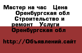 Мастер на час › Цена ­ 300 - Оренбургская обл. Строительство и ремонт » Услуги   . Оренбургская обл.